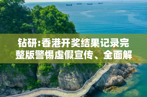 钻研:香港开奖结果记录完整版警惕虚假宣传、全面解答