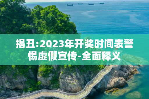揭丑:2023年开奖时间表警惕虚假宣传-全面释义