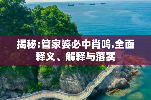 揭秘:管家婆必中肖鸣.全面释义、解释与落实