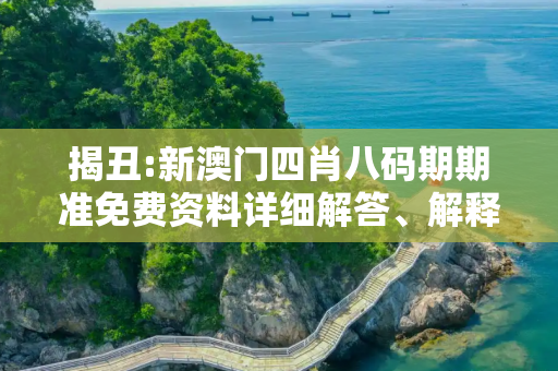 揭丑:新澳门四肖八码期期准免费资料详细解答、解释与落实