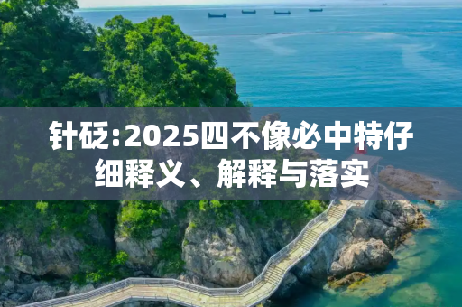 针砭:2025四不像必中特仔细释义、解释与落实