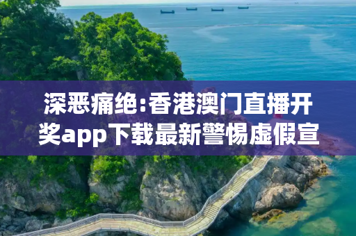 深恶痛绝:香港澳门直播开奖app下载最新警惕虚假宣传全面释义
