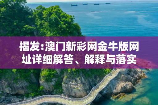 揭发:澳门新彩网金牛版网址详细解答、解释与落实