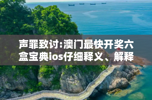 声罪致讨:澳门最快开奖六盒宝典ios仔细释义、解释与落实