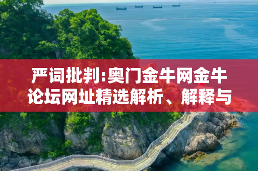 严词批判:奥门金牛网金牛论坛网址精选解析、解释与落实