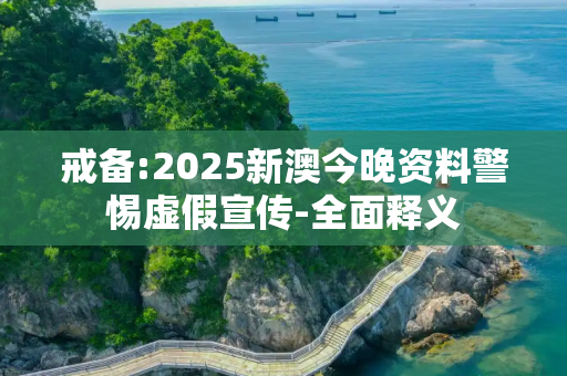 戒备:2025新澳今晚资料警惕虚假宣传-全面释义