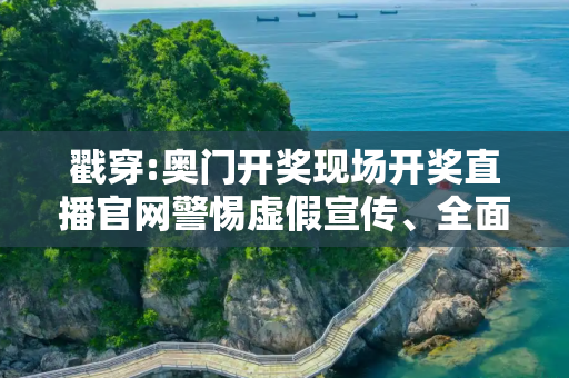 戳穿:奥门开奖现场开奖直播官网警惕虚假宣传、全面解答