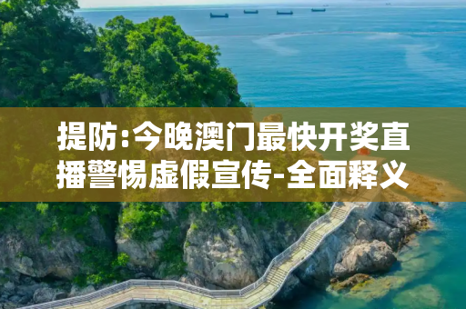 提防:今晚澳门最快开奖直播警惕虚假宣传-全面释义、解释与落实