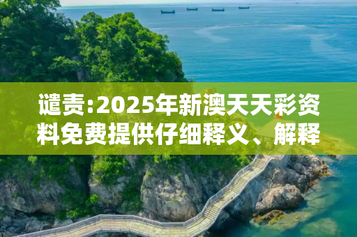 谴责:2025年新澳天天彩资料免费提供仔细释义、解释与落实