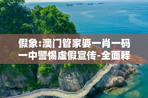 假象:澳门管家婆一肖一码一中警惕虚假宣传-全面释义