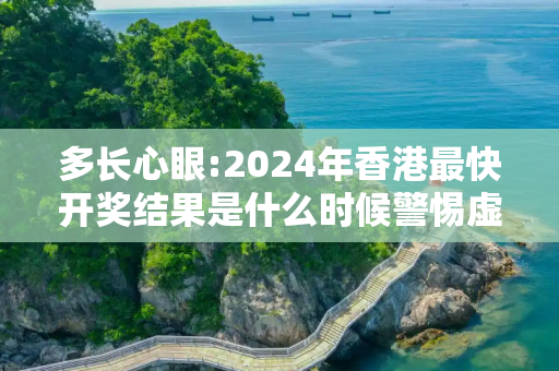 多长心眼:2024年香港最快开奖结果是什么时候警惕虚假宣传全面释义