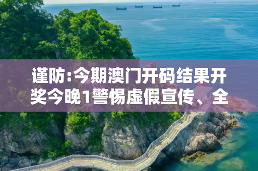 谨防:今期澳门开码结果开奖今晚1警惕虚假宣传、全面解答