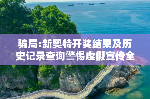 骗局:新奥特开奖结果及历史记录查询警惕虚假宣传全面释义
