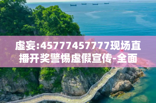 虚妄:45777457777现场直播开奖警惕虚假宣传-全面释义