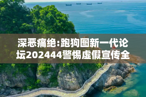 深恶痛绝:跑狗图新一代论坛202444警惕虚假宣传全面释义