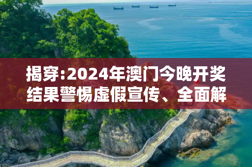 揭穿:2024年澳门今晚开奖结果警惕虚假宣传、全面解答与解释