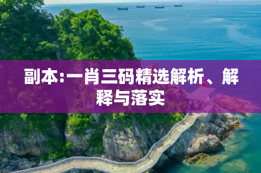 副本:一肖三码精选解析、解释与落实