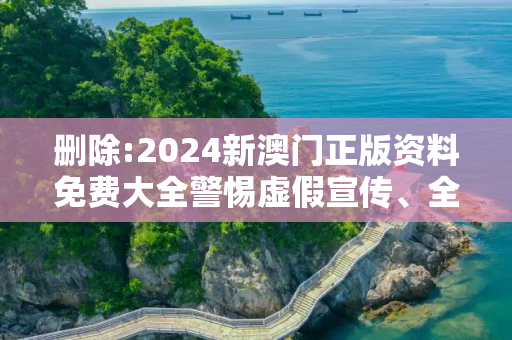 删除:2024新澳门正版资料免费大全警惕虚假宣传、全面解答