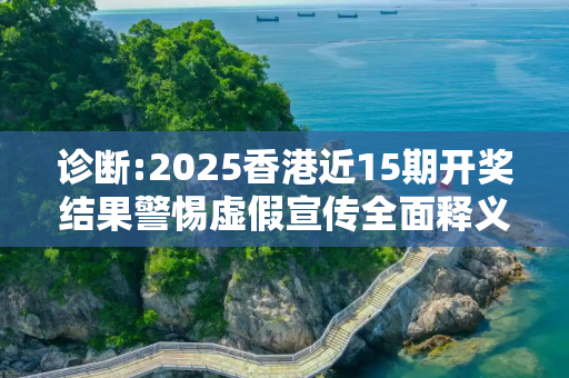诊断:2025香港近15期开奖结果警惕虚假宣传全面释义