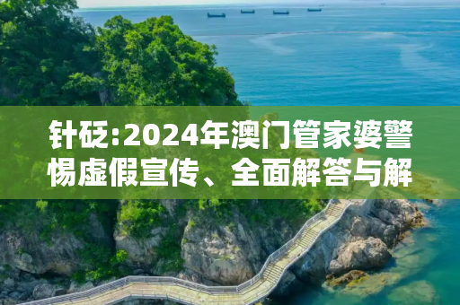 针砭:2024年澳门管家婆警惕虚假宣传、全面解答与解释