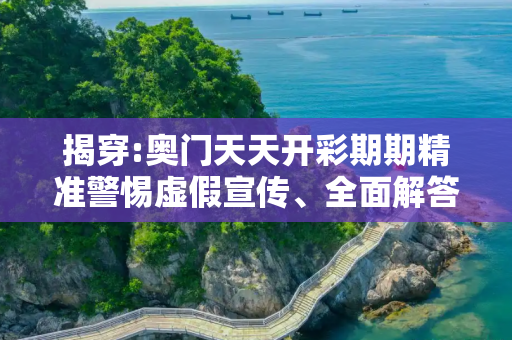 揭穿:奥门天天开彩期期精准警惕虚假宣传、全面解答与解释
