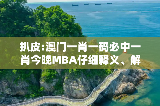 扒皮:澳门一肖一码必中一肖今晚MBA仔细释义、解释与落实