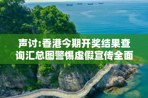 声讨:香港今期开奖结果查询汇总图警惕虚假宣传全面释义