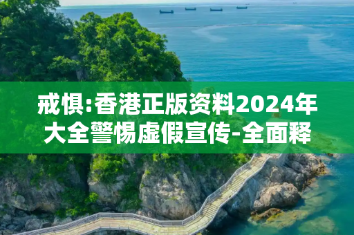 戒惧:香港正版资料2024年大全警惕虚假宣传-全面释义