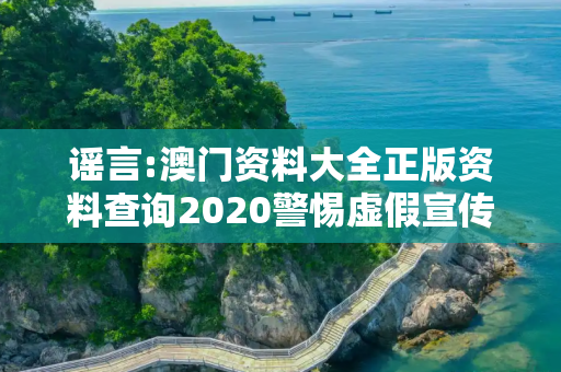 谣言:澳门资料大全正版资料查询2020警惕虚假宣传-全面释义