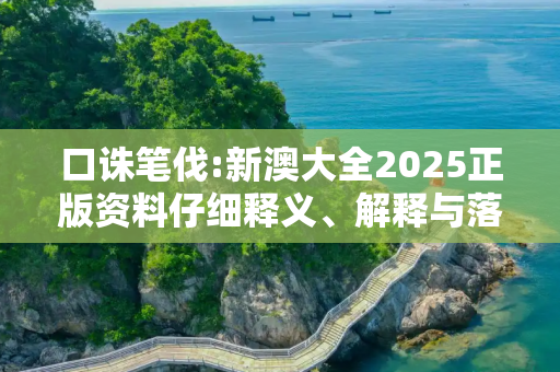 口诛笔伐:新澳大全2025正版资料仔细释义、解释与落实