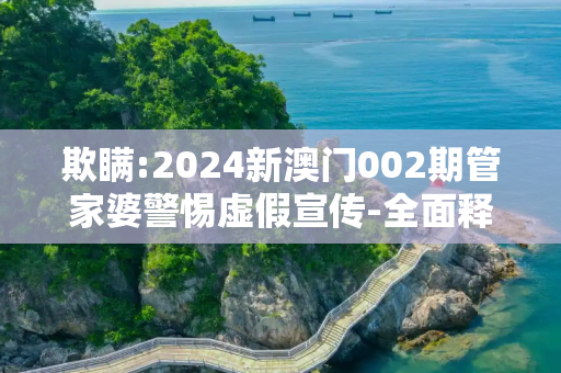 欺瞒:2024新澳门002期管家婆警惕虚假宣传-全面释义