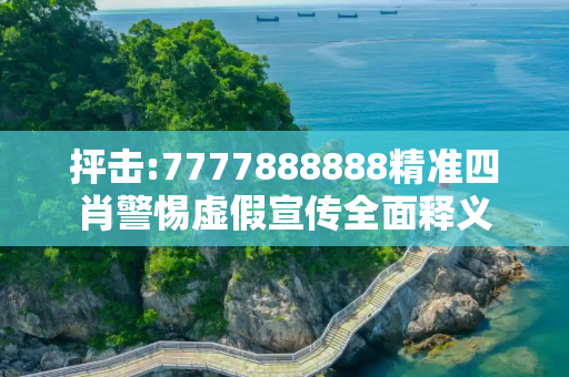 抨击:7777888888精准四肖警惕虚假宣传全面释义