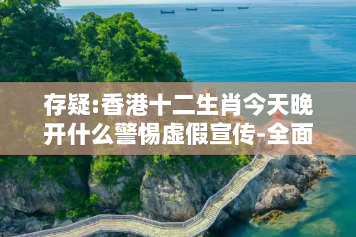 存疑:香港十二生肖今天晚开什么警惕虚假宣传-全面释义
