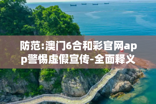 防范:澳门6合和彩官网app警惕虚假宣传-全面释义