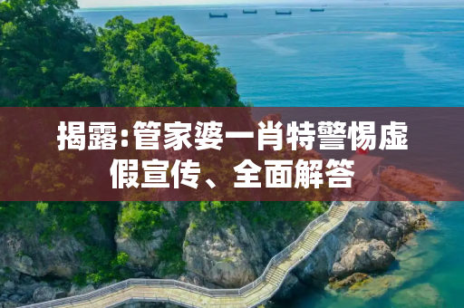 揭露:管家婆一肖特警惕虚假宣传、全面解答