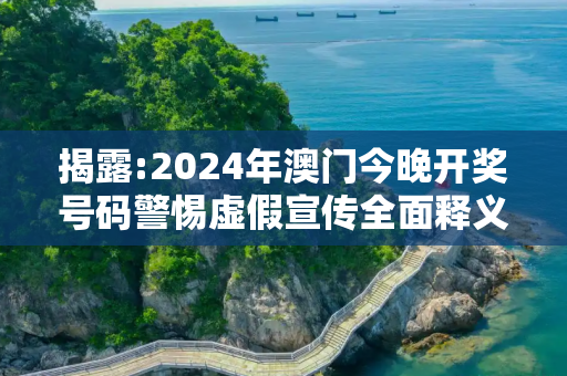 揭露:2024年澳门今晚开奖号码警惕虚假宣传全面释义