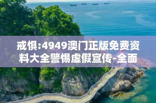 戒惧:4949澳门正版免费资料大全警惕虚假宣传-全面释义、解释与落实