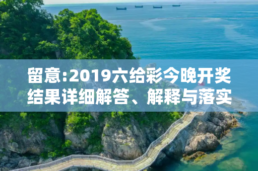 留意:2019六给彩今晚开奖结果详细解答、解释与落实