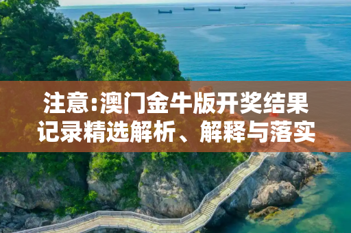 注意:澳门金牛版开奖结果记录精选解析、解释与落实