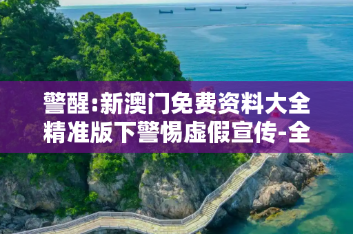 警醒:新澳门免费资料大全精准版下警惕虚假宣传-全面释义