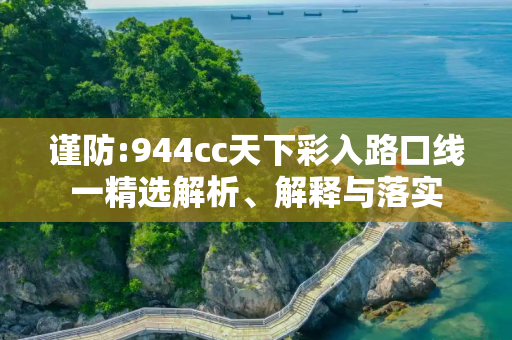 谨防:944cc天下彩入路口线一精选解析、解释与落实
