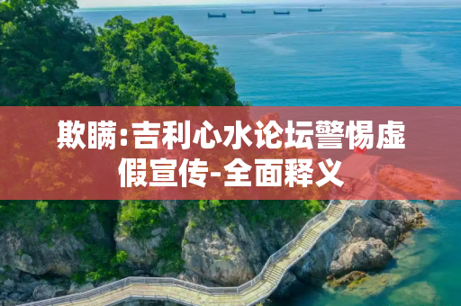 欺瞒:吉利心水论坛警惕虚假宣传-全面释义
