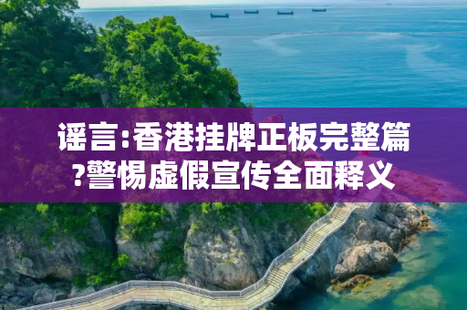 谣言:香港挂牌正板完整篇?警惕虚假宣传全面释义