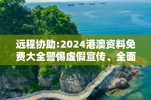 远程协助:2024港澳资料免费大全警惕虚假宣传、全面解答与解释