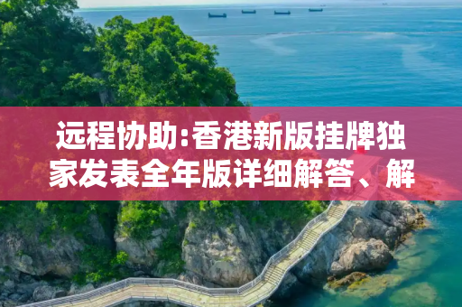 远程协助:香港新版挂牌独家发表全年版详细解答、解释与落实