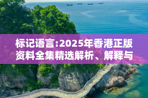 标记语言:2025年香港正版资料全集精选解析、解释与落实