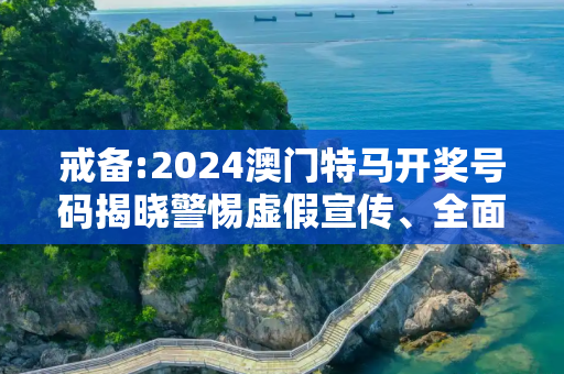 戒备:2024澳门特马开奖号码揭晓警惕虚假宣传、全面解答