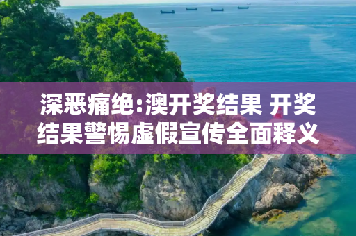 深恶痛绝:澳开奖结果 开奖结果警惕虚假宣传全面释义