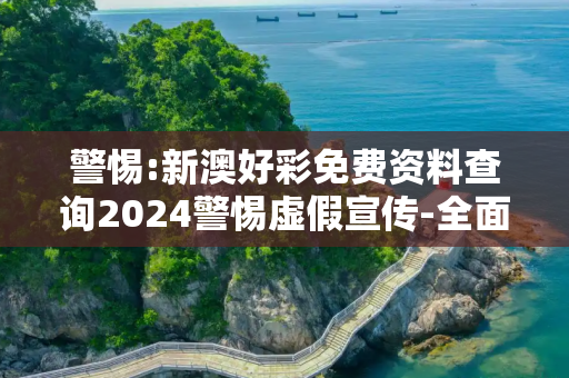 警惕:新澳好彩免费资料查询2024警惕虚假宣传-全面释义