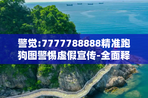 警觉:7777788888精准跑狗图警惕虚假宣传-全面释义、解释与落实